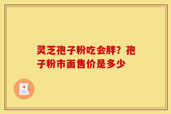 灵芝孢子粉吃会胖？孢子粉市面售价是多少