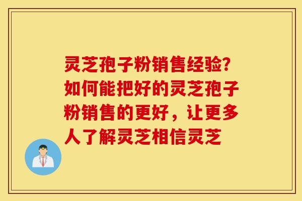 灵芝孢子粉销售经验？如何能把好的灵芝孢子粉销售的更好，让更多人了解灵芝相信灵芝