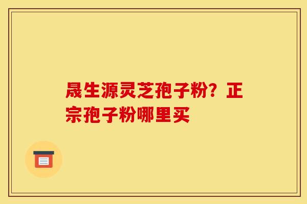 晟生源灵芝孢子粉？正宗孢子粉哪里买