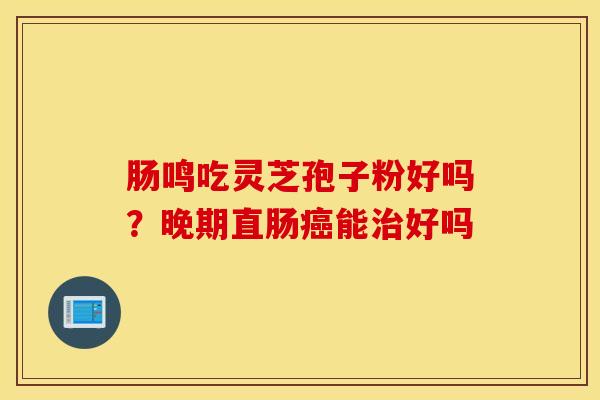 肠鸣吃灵芝孢子粉好吗？晚期直肠癌能治好吗