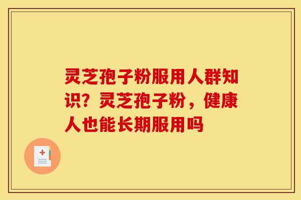 灵芝孢子粉服用人群知识？灵芝孢子粉，健康人也能长期服用吗