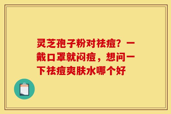 灵芝孢子粉对祛痘？一戴口罩就闷痘，想问一下祛痘爽肤水哪个好