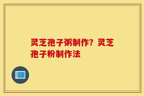 灵芝孢子粥制作？灵芝孢子粉制作法