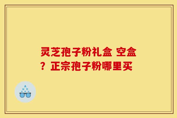 灵芝孢子粉礼盒 空盒？正宗孢子粉哪里买