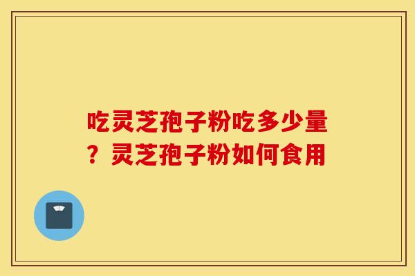 吃灵芝孢子粉吃多少量？灵芝孢子粉如何食用