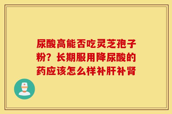 尿酸高能否吃灵芝孢子粉？长期服用降尿酸的药应该怎么样补肝补肾
