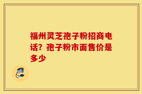 福州灵芝孢子粉招商电话？孢子粉市面售价是多少