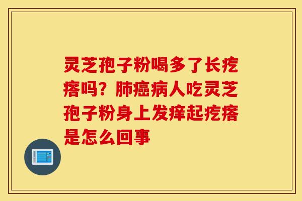 灵芝孢子粉喝多了长疙瘩吗？肺癌病人吃灵芝孢子粉身上发痒起疙瘩是怎么回事