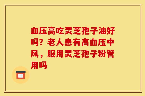 血压高吃灵芝孢子油好吗？老人患有高血压中风，服用灵芝孢子粉管用吗