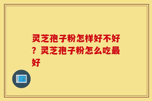 灵芝孢子粉怎样好不好？灵芝孢子粉怎么吃最好