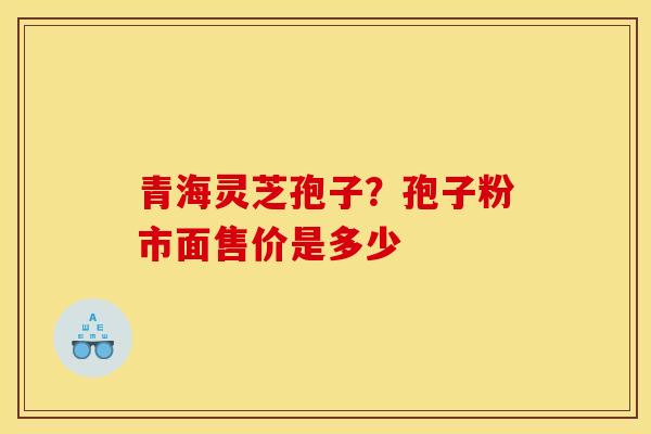 青海灵芝孢子？孢子粉市面售价是多少