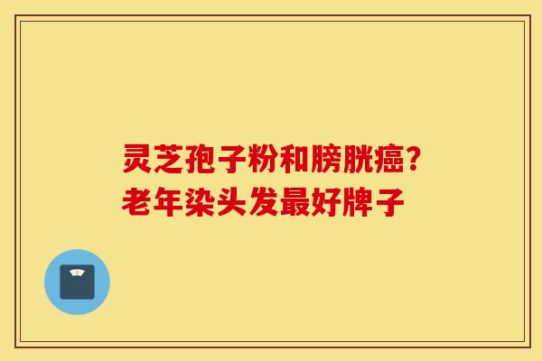 灵芝孢子粉和膀胱癌？老年染头发最好牌子
