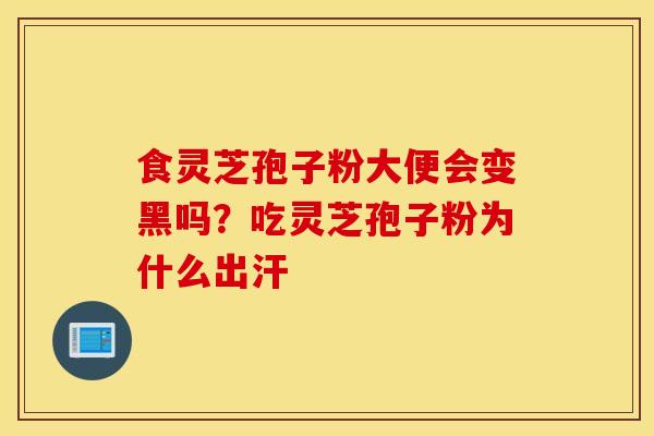 食灵芝孢子粉大便会变黑吗？吃灵芝孢子粉为什么出汗