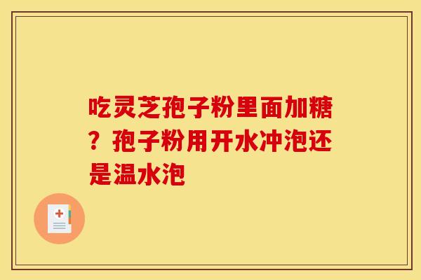 吃灵芝孢子粉里面加糖？孢子粉用开水冲泡还是温水泡
