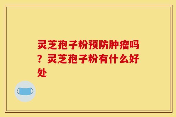 灵芝孢子粉预防肿瘤吗？灵芝孢子粉有什么好处