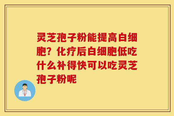 灵芝孢子粉能提高白细胞？化疗后白细胞低吃什么补得快可以吃灵芝孢子粉呢
