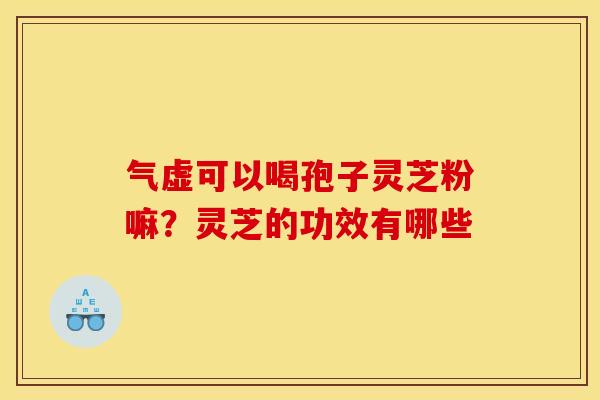 气虚可以喝孢子灵芝粉嘛？灵芝的功效有哪些