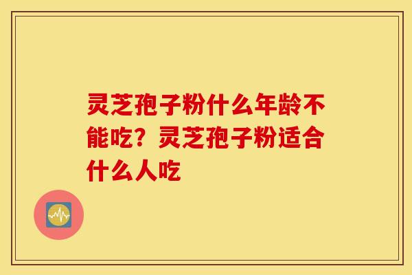 灵芝孢子粉什么年龄不能吃？灵芝孢子粉适合什么人吃