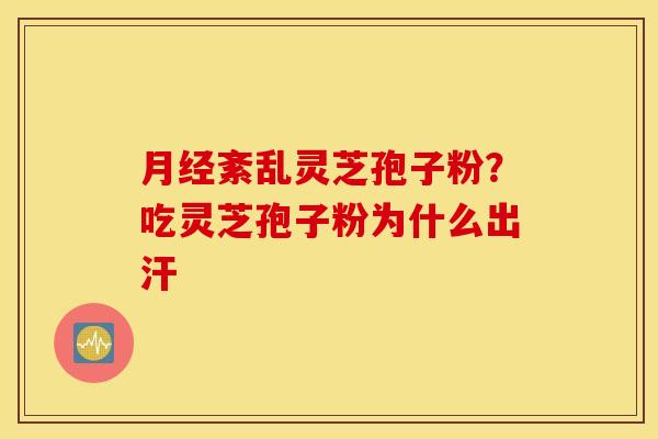 月经紊乱灵芝孢子粉？吃灵芝孢子粉为什么出汗