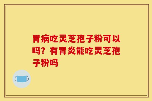 胃病吃灵芝孢子粉可以吗？有胃炎能吃灵芝孢子粉吗