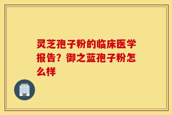 灵芝孢子粉的临床医学报告？御之蓝孢子粉怎么样