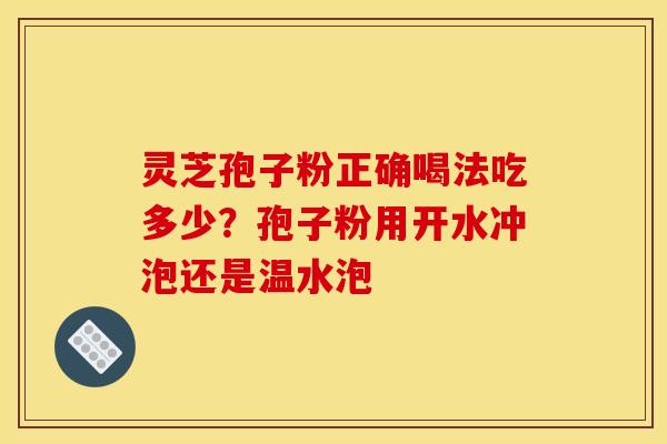 灵芝孢子粉正确喝法吃多少？孢子粉用开水冲泡还是温水泡