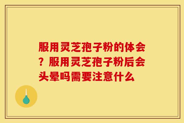 服用灵芝孢子粉的体会？服用灵芝孢子粉后会头晕吗需要注意什么
