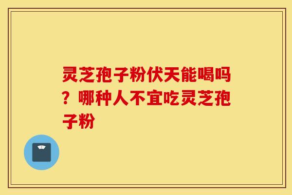 灵芝孢子粉伏天能喝吗？哪种人不宜吃灵芝孢子粉