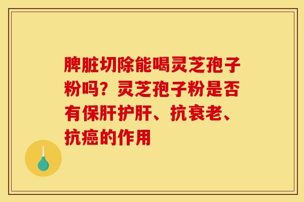 脾脏切除能喝灵芝孢子粉吗？灵芝孢子粉是否有保肝护肝、抗衰老、抗癌的作用
