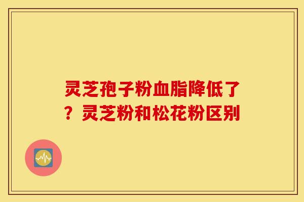 灵芝孢子粉血脂降低了？灵芝粉和松花粉区别