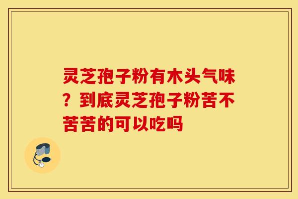 灵芝孢子粉有木头气味？到底灵芝孢子粉苦不苦苦的可以吃吗