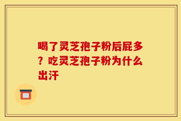 喝了灵芝孢子粉后屁多？吃灵芝孢子粉为什么出汗