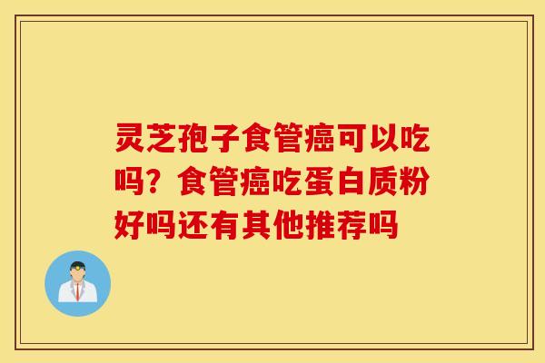 灵芝孢子食管癌可以吃吗？食管癌吃蛋白质粉好吗还有其他推荐吗
