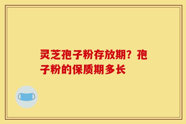 灵芝孢子粉存放期？孢子粉的保质期多长