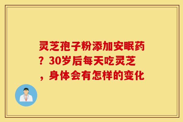 灵芝孢子粉添加安眠药？30岁后每天吃灵芝，身体会有怎样的变化