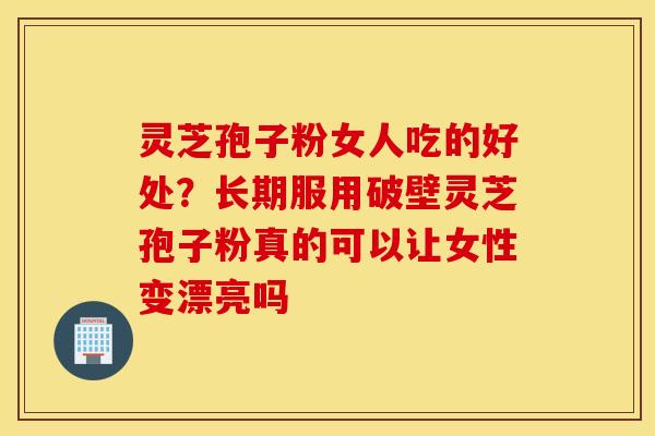 灵芝孢子粉女人吃的好处？长期服用破壁灵芝孢子粉真的可以让女性变漂亮吗