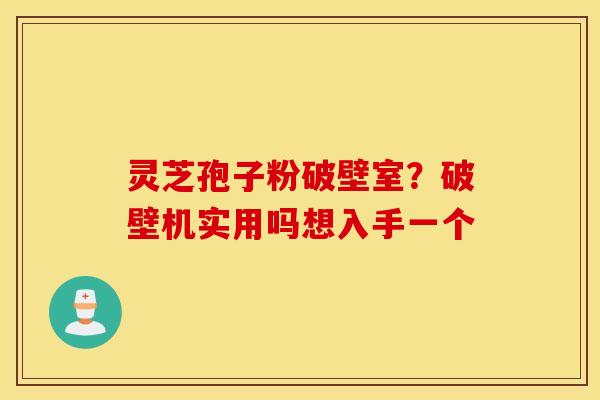 灵芝孢子粉破壁室？破壁机实用吗想入手一个