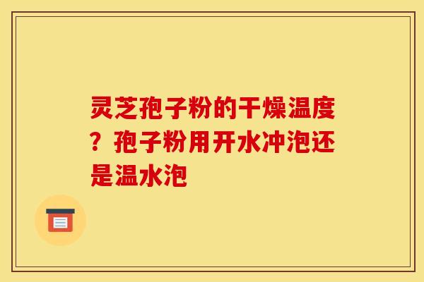 灵芝孢子粉的干燥温度？孢子粉用开水冲泡还是温水泡