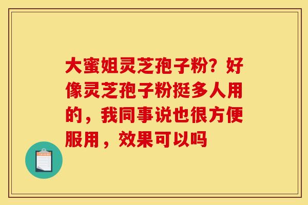 大蜜姐灵芝孢子粉？好像灵芝孢子粉挺多人用的，我同事说也很方便服用，效果可以吗