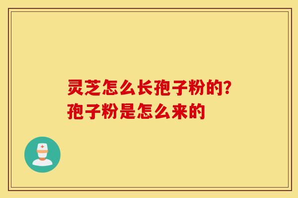 灵芝怎么长孢子粉的？孢子粉是怎么来的