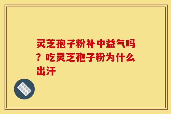 灵芝孢子粉补中益气吗？吃灵芝孢子粉为什么出汗