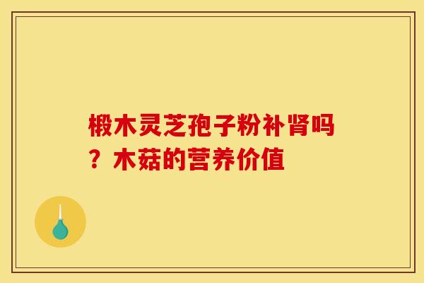 椴木灵芝孢子粉补肾吗？木菇的营养价值