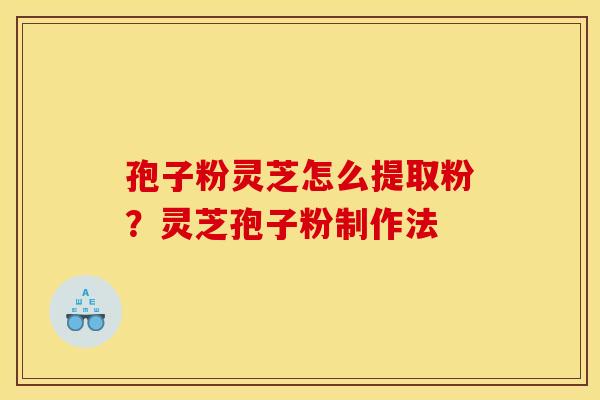 孢子粉灵芝怎么提取粉？灵芝孢子粉制作法