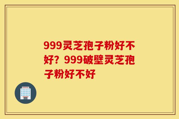 999灵芝孢子粉好不好？999破壁灵芝孢子粉好不好
