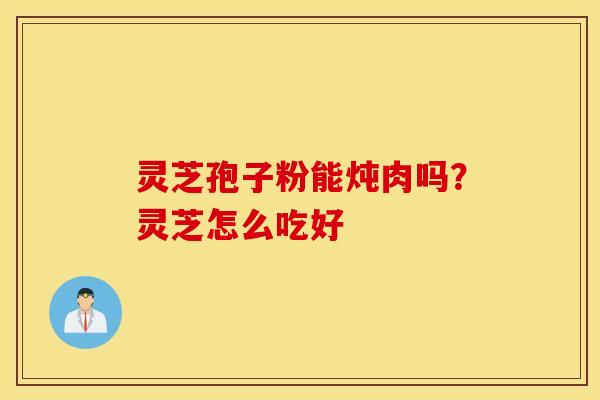 灵芝孢子粉能炖肉吗？灵芝怎么吃好