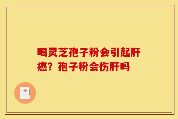 喝灵芝孢子粉会引起肝癌？孢子粉会伤肝吗