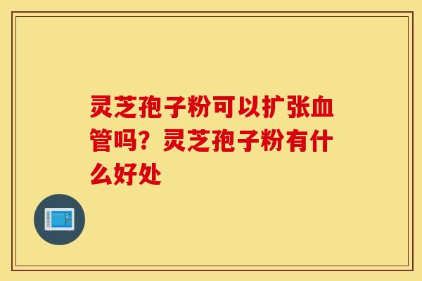 灵芝孢子粉可以扩张血管吗？灵芝孢子粉有什么好处