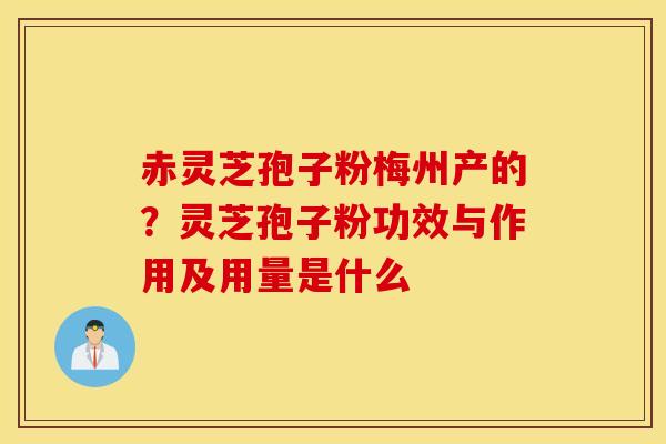 赤灵芝孢子粉梅州产的？灵芝孢子粉功效与作用及用量是什么