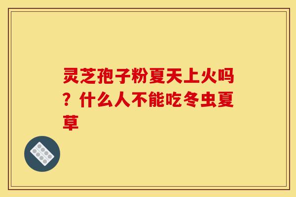 灵芝孢子粉夏天上火吗？什么人不能吃冬虫夏草