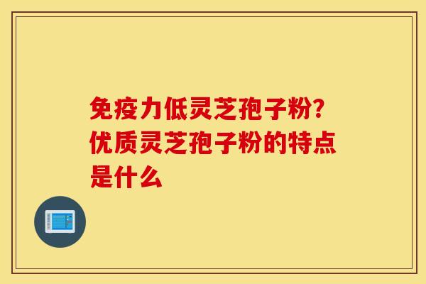 免疫力低灵芝孢子粉？优质灵芝孢子粉的特点是什么